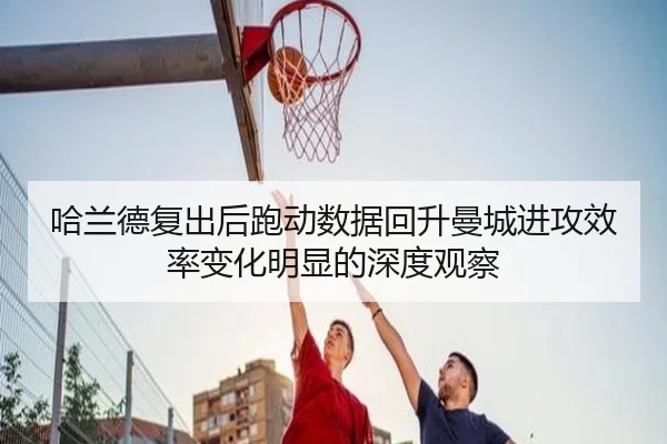 哈兰德复出后跑动数据回升曼城进攻效率变化明显的深度观察